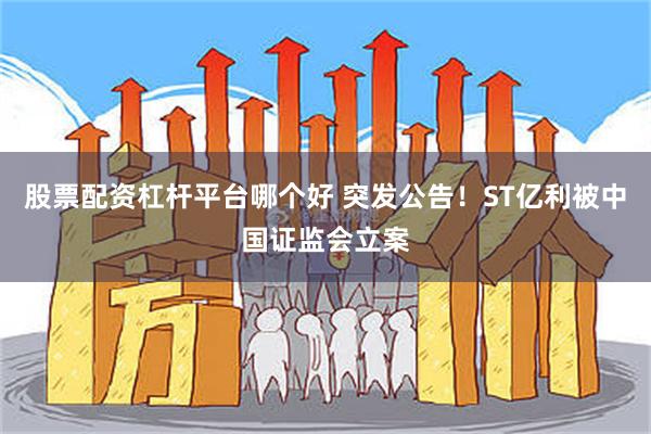 股票配资杠杆平台哪个好 突发公告！ST亿利被中国证监会立案