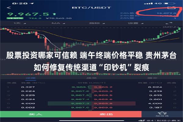 股票投资哪家可信赖 端午终端价格平稳 贵州茅台如何修复传统渠道“印钞机”裂痕