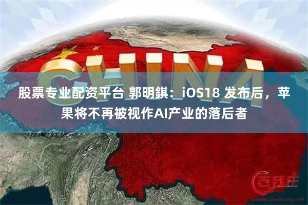 股票专业配资平台 郭明錤：iOS18 发布后，苹果将不再被视作AI产业的落后者