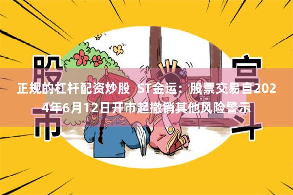 正规的杠杆配资炒股  ST金运：股票交易自2024年6月12日开市起撤销其他风险警示