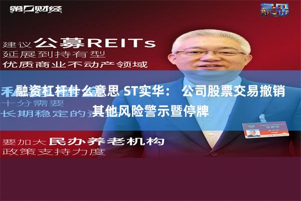 融资杠杆什么意思 ST实华： 公司股票交易撤销其他风险警示暨停牌