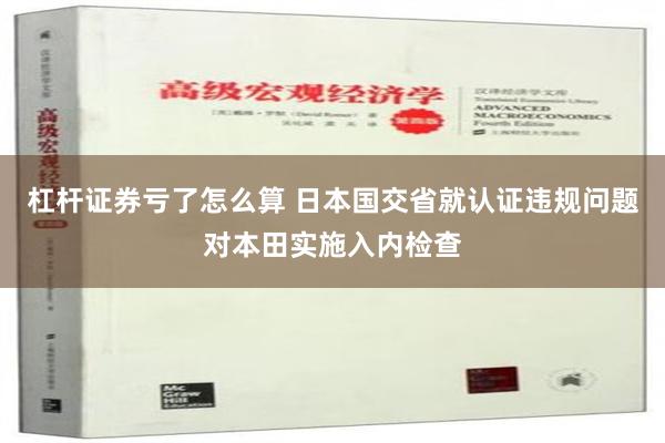 杠杆证券亏了怎么算 日本国交省就认证违规问题对本田实施入内检查