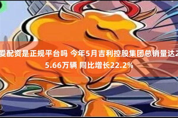 爱配资是正规平台吗 今年5月吉利控股集团总销量达25.66万辆 同比增长22.2%