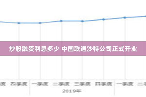 炒股融资利息多少 中国联通沙特公司正式开业