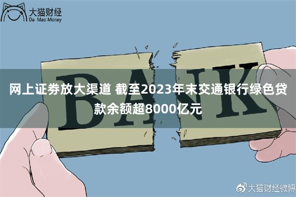 网上证劵放大渠道 截至2023年末交通银行绿色贷款余额超8000亿元