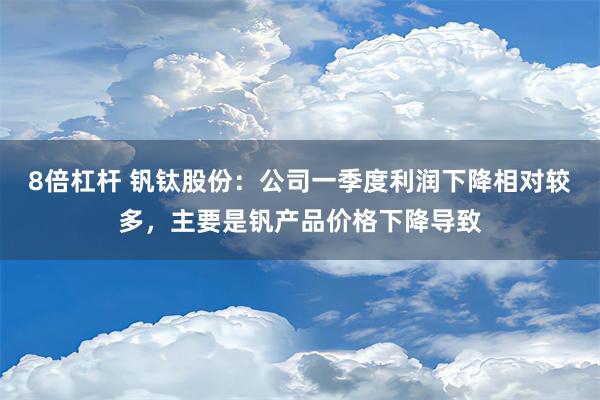 8倍杠杆 钒钛股份：公司一季度利润下降相对较多，主要是钒产品价格下降导致