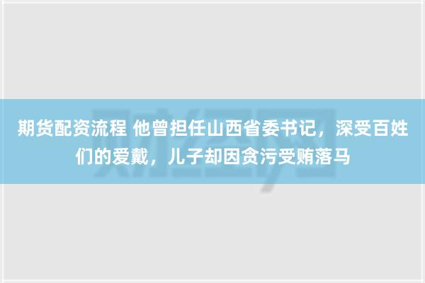 期货配资流程 他曾担任山西省委书记，深受百姓们的爱戴，儿子却因贪污受贿落马