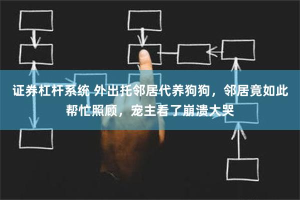 证券杠杆系统 外出托邻居代养狗狗，邻居竟如此帮忙照顾，宠主看了崩溃大哭