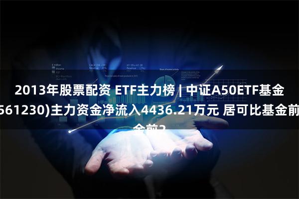 2013年股票配资 ETF主力榜 | 中证A50ETF基金(561230)主力资金净流入4436.21万元 居可比基金前2