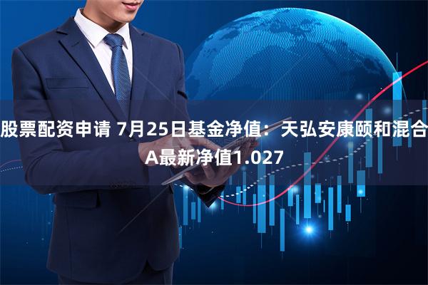 股票配资申请 7月25日基金净值：天弘安康颐和混合A最新净值1.027