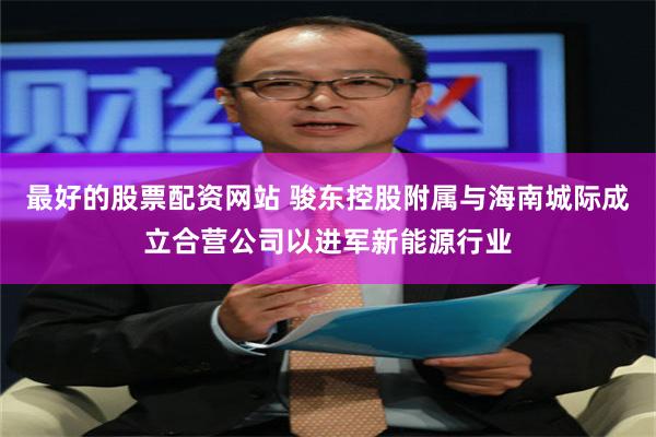 最好的股票配资网站 骏东控股附属与海南城际成立合营公司以进军新能源行业