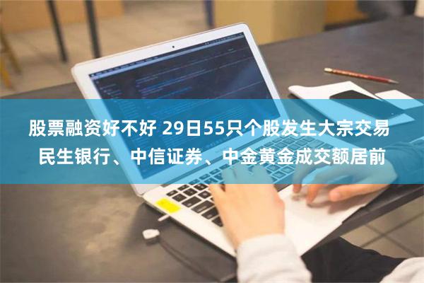 股票融资好不好 29日55只个股发生大宗交易 民生银行、中信证券、中金黄金成交额居前