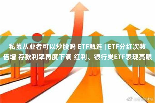 私募从业者可以炒股吗 ETF甄选 | ETF分红次数倍增 存款利率再度下调 红利、银行类ETF表现亮眼