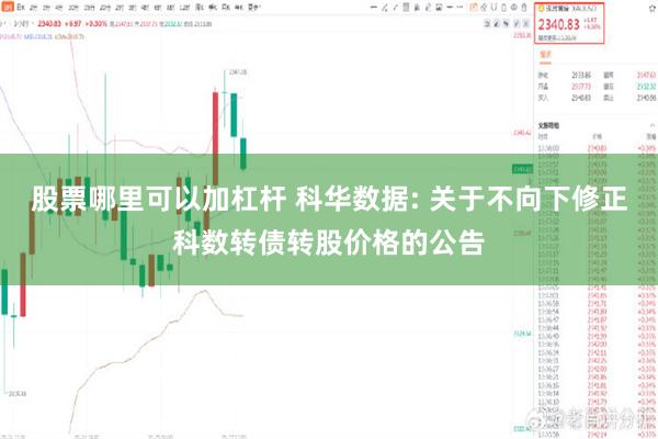 股票哪里可以加杠杆 科华数据: 关于不向下修正科数转债转股价格的公告