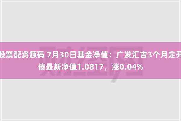 股票配资源码 7月30日基金净值：广发汇吉3个月定开债最新净值1.0817，涨0.04%