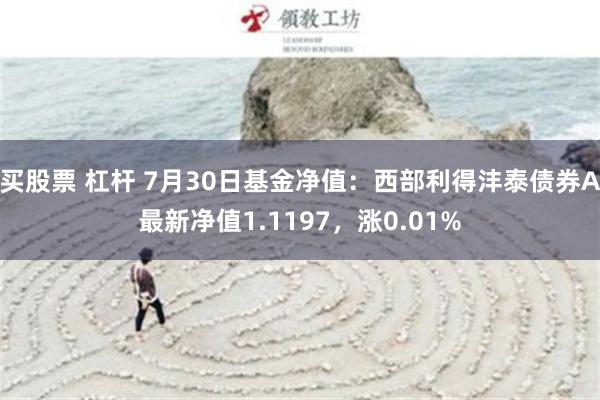 买股票 杠杆 7月30日基金净值：西部利得沣泰债券A最新净值1.1197，涨0.01%