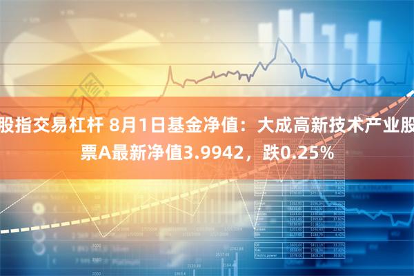 股指交易杠杆 8月1日基金净值：大成高新技术产业股票A最新净值3.9942，跌0.25%