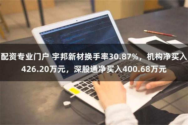 配资专业门户 宇邦新材换手率30.87%，机构净买入426.20万元，深股通净买入400.68万元