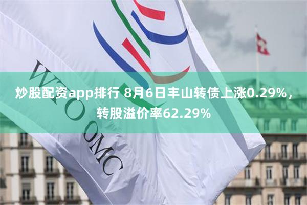 炒股配资app排行 8月6日丰山转债上涨0.29%，转股溢价率62.29%