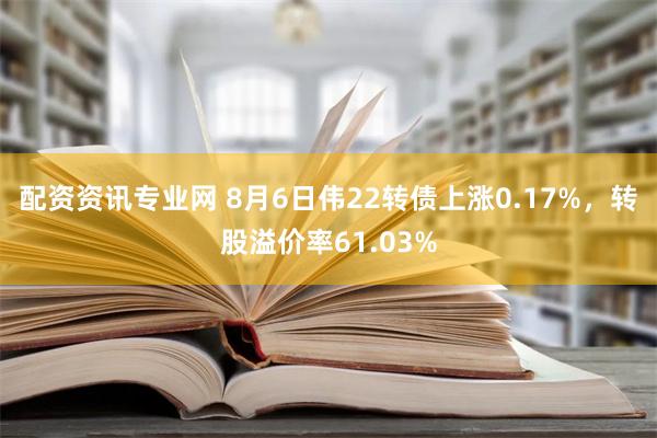 配资资讯专业网 8月6日伟22转债上涨0.17%，转股溢价率61.03%