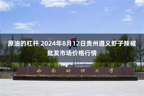 原油的杠杆 2024年8月12日贵州遵义虾子辣椒批发市场价格行情