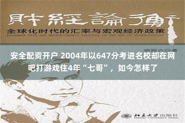 安全配资开户 2004年以647分考进名校却在网吧打游戏住4年“七哥”，如今怎样了