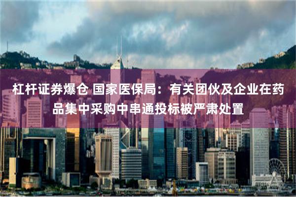 杠杆证券爆仓 国家医保局：有关团伙及企业在药品集中采购中串通投标被严肃处置