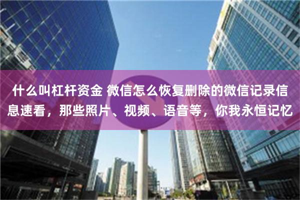 什么叫杠杆资金 微信怎么恢复删除的微信记录信息速看，那些照片、视频、语音等，你我永恒记忆