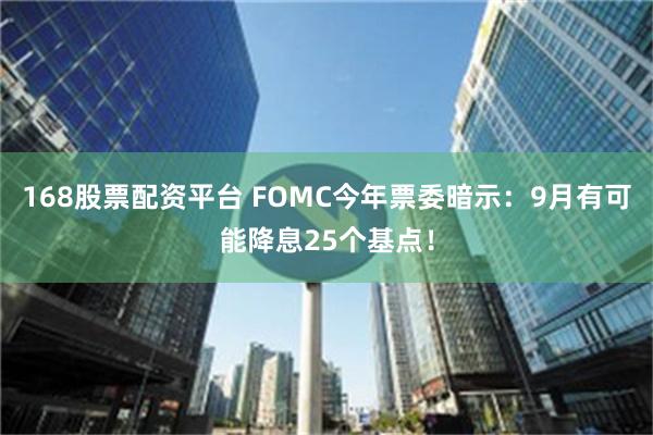 168股票配资平台 FOMC今年票委暗示：9月有可能降息25个基点！