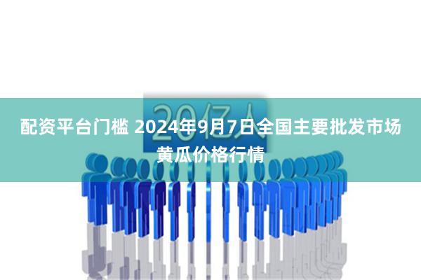 配资平台门槛 2024年9月7日全国主要批发市场黄瓜价格行情