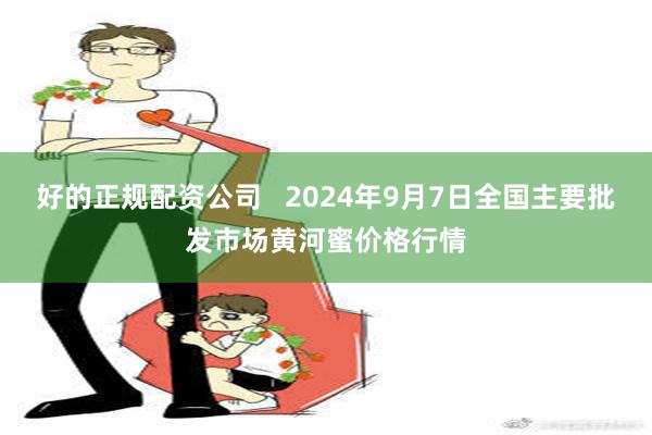 好的正规配资公司   2024年9月7日全国主要批发市场黄河蜜价格行情