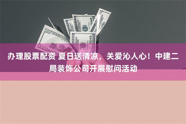 办理股票配资 夏日送清凉，关爱沁人心！中建二局装饰公司开展慰问活动