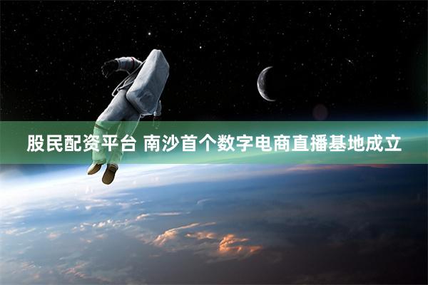 股民配资平台 南沙首个数字电商直播基地成立