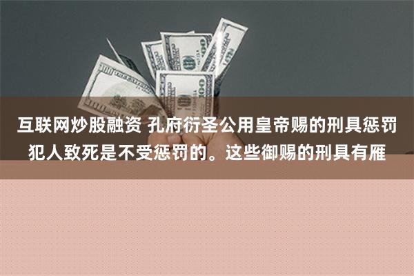 互联网炒股融资 孔府衍圣公用皇帝赐的刑具惩罚犯人致死是不受惩罚的。这些御赐的刑具有雁