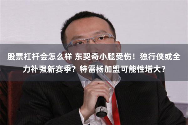 股票杠杆会怎么样 东契奇小腿受伤！独行侠或全力补强新赛季？特雷杨加盟可能性增大？