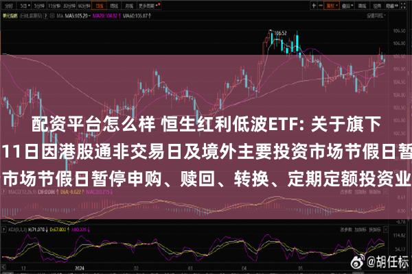 配资平台怎么样 恒生红利低波ETF: 关于旗下部分基金2024年10月11日因港股通非交易日及境外主要投资市场节假日暂停申购、赎回、转换、定期定额投资业务的提示性公告