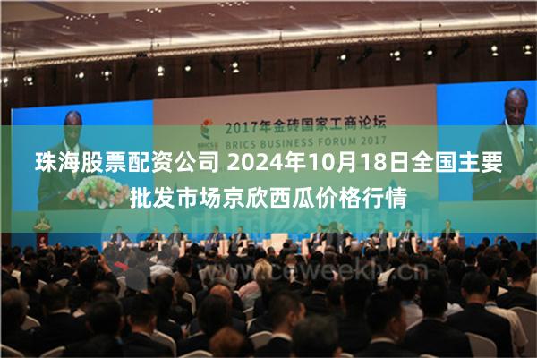 珠海股票配资公司 2024年10月18日全国主要批发市场京欣西瓜价格行情