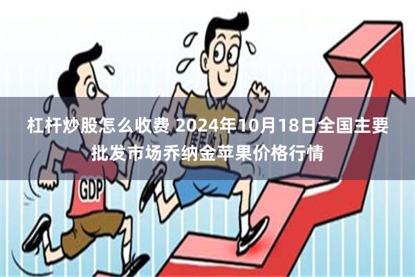 杠杆炒股怎么收费 2024年10月18日全国主要批发市场乔纳金苹果价格行情