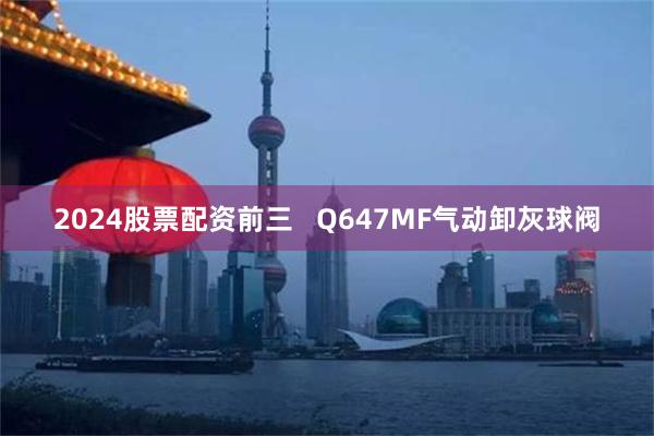 2024股票配资前三   Q647MF气动卸灰球阀