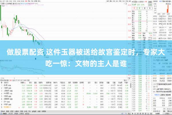 做股票配资 这件玉器被送给故宫鉴定时，专家大吃一惊：文物的主人是谁