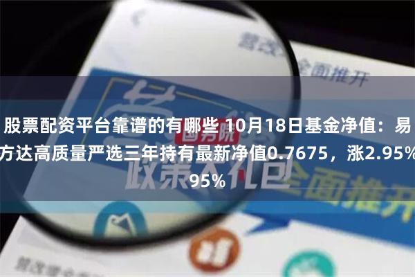 股票配资平台靠谱的有哪些 10月18日基金净值：易方达高质量严选三年持有最新净值0.7675，涨2.95%