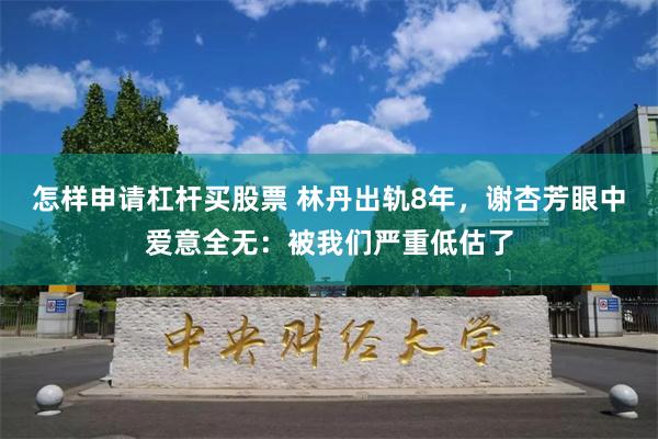 怎样申请杠杆买股票 林丹出轨8年，谢杏芳眼中爱意全无：被我们严重低估了