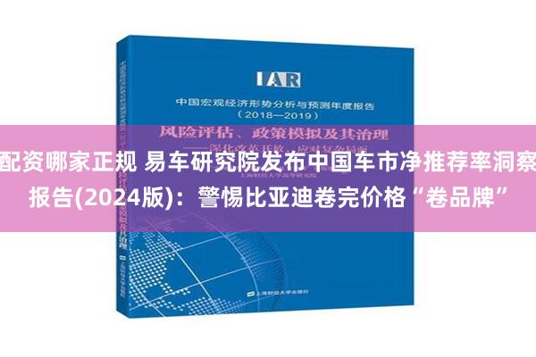 配资哪家正规 易车研究院发布中国车市净推荐率洞察报告(2024版)：警惕比亚迪卷完价格“卷品牌”