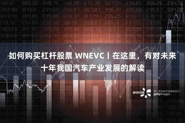 如何购买杠杆股票 WNEVC丨在这里，有对未来十年我国汽车产业发展的解读