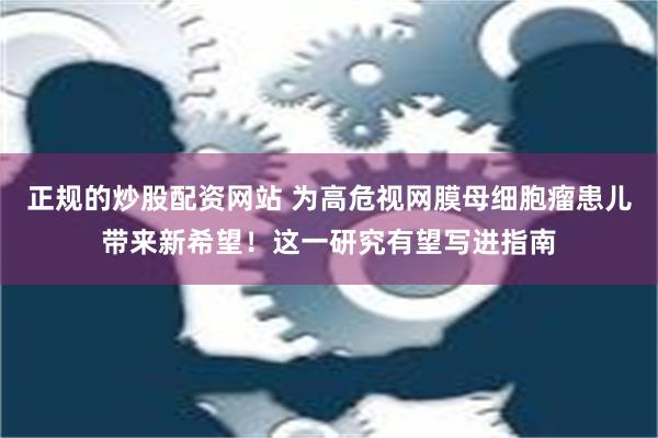 正规的炒股配资网站 为高危视网膜母细胞瘤患儿带来新希望！这一研究有望写进指南