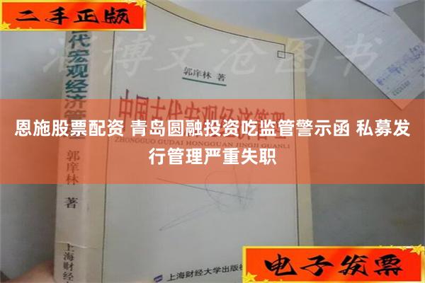 恩施股票配资 青岛圆融投资吃监管警示函 私募发行管理严重失职