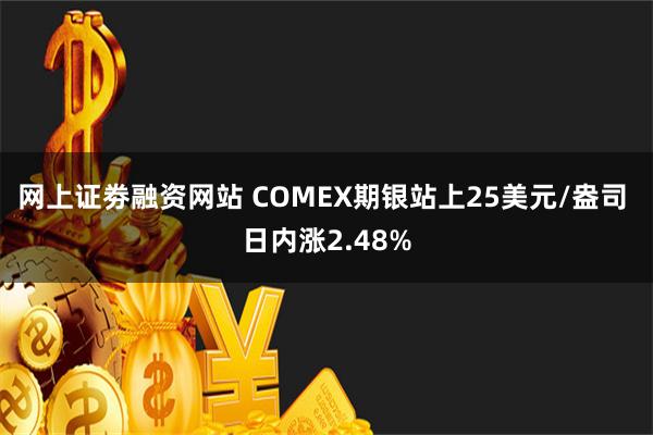 网上证劵融资网站 COMEX期银站上25美元/盎司 日内涨2.48%