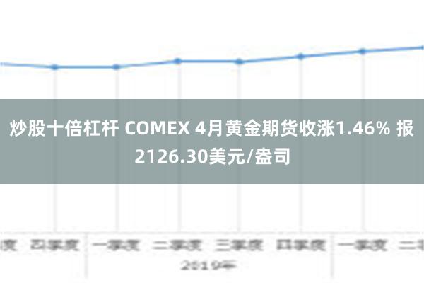 炒股十倍杠杆 COMEX 4月黄金期货收涨1.46% 报2126.30美元/盎司