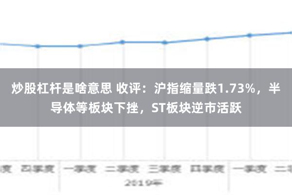 炒股杠杆是啥意思 收评：沪指缩量跌1.73%，半导体等板块下挫，ST板块逆市活跃