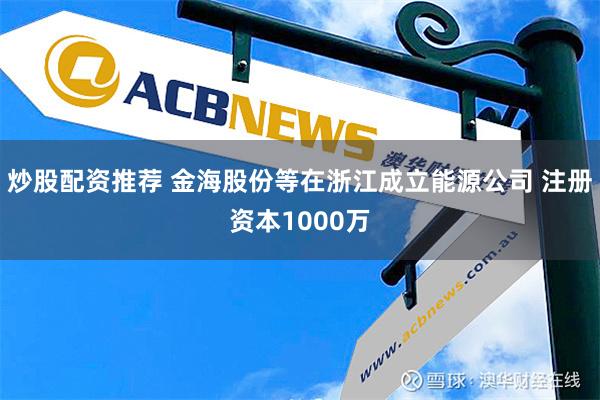 炒股配资推荐 金海股份等在浙江成立能源公司 注册资本1000万